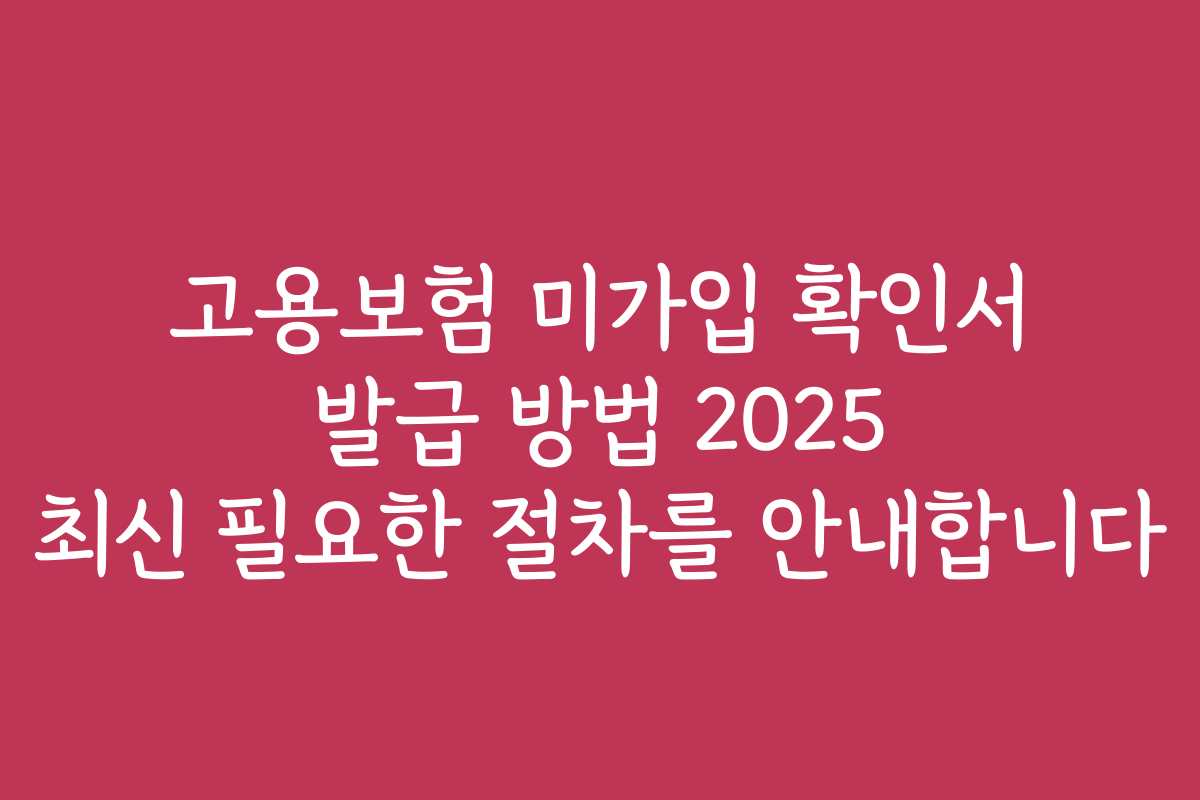 고용보험 미가입 확인서 발급 방법 2025 최신 필요한 절차를 안내합니다