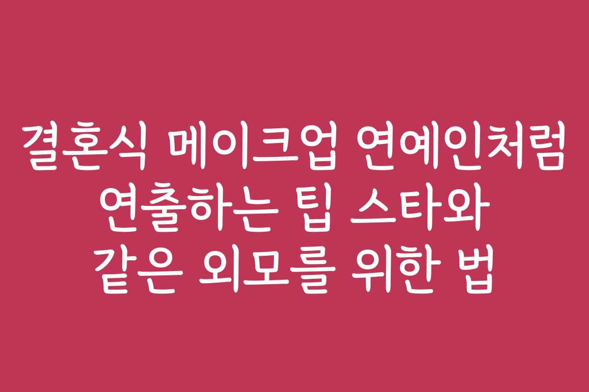 결혼식 메이크업 연예인처럼 연출하는 팁 스타와 같은 외모를 위한 법