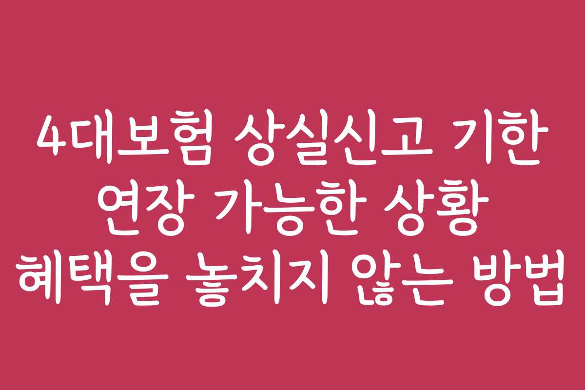 4대보험 상실신고 기한 연장 가능한 상황 혜택을 놓치지 않는 방법
