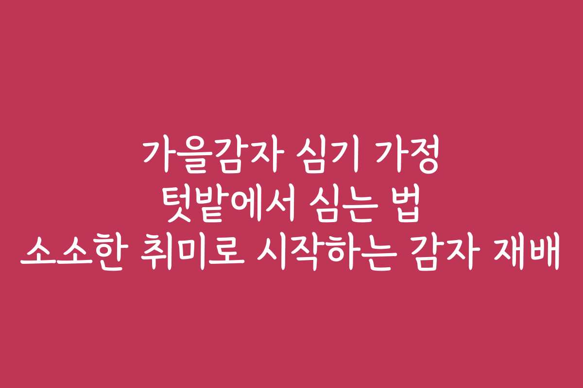 가을감자 심기 가정 텃밭에서 심는 법 소소한 취미로 시작하는 감자 재배