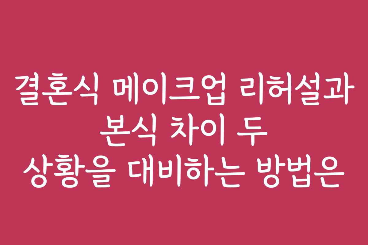 결혼식 메이크업 리허설과 본식 차이 두 상황을 대비하는 방법은