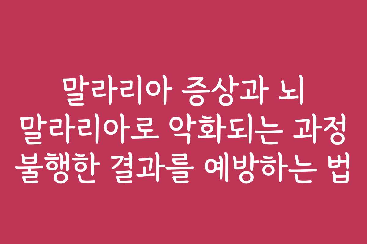 말라리아 증상과 뇌 말라리아로 악화되는 과정 불행한 결과를 예방하는 법