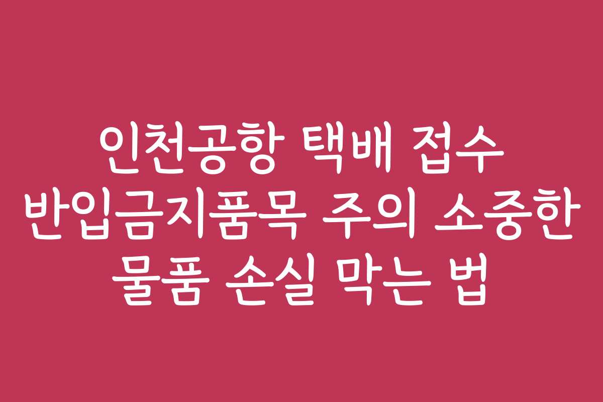 인천공항 택배 접수 반입금지품목 주의 소중한 물품 손실 막는 법