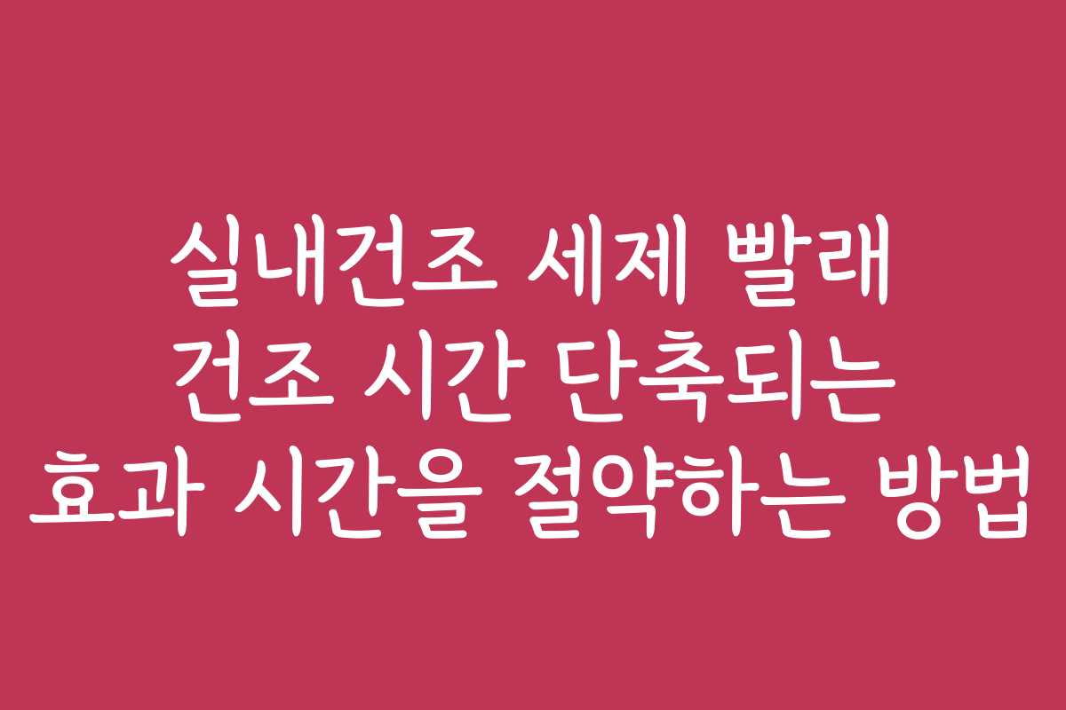 실내건조 세제 빨래 건조 시간 단축되는 효과 시간을 절약하는 방법
