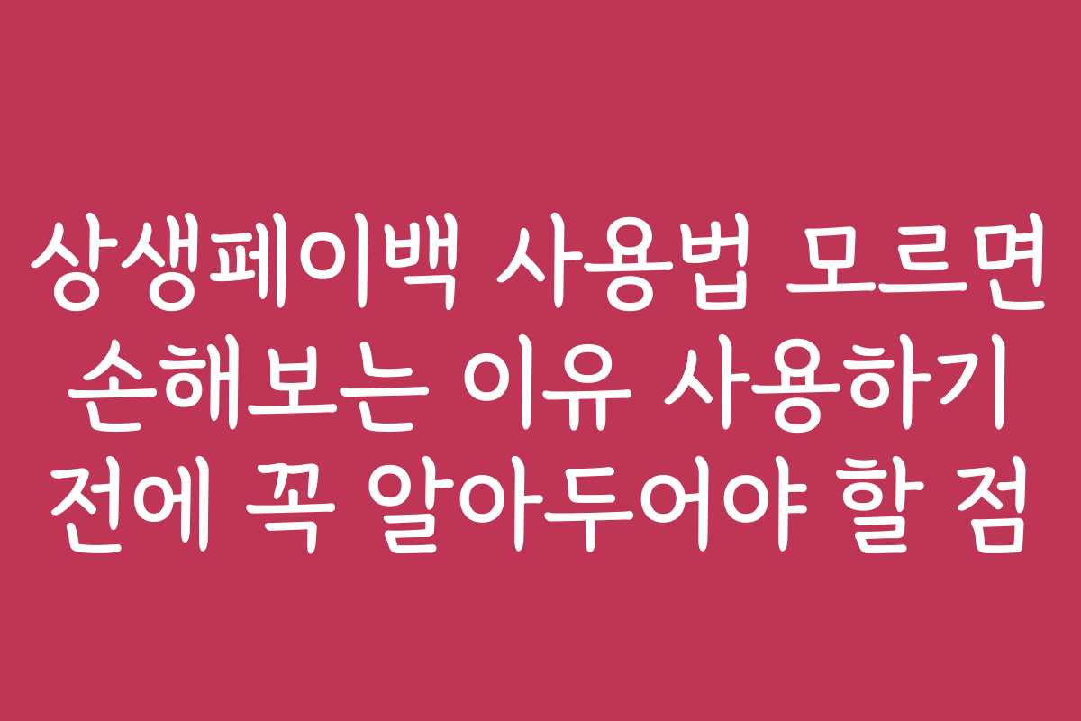 상생페이백 사용법 모르면 손해보는 이유 사용하기 전에 꼭 알아두어야 할 점