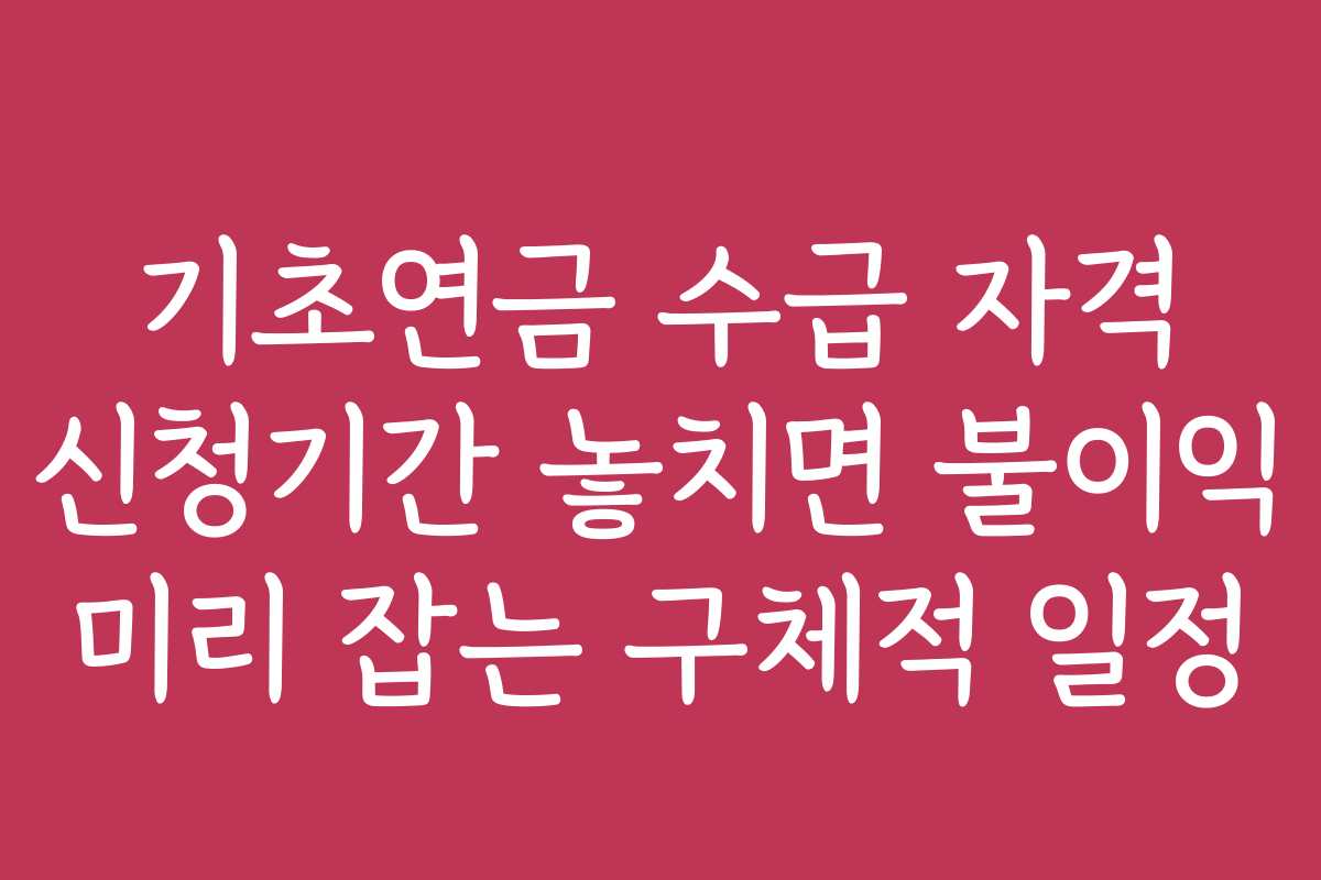 기초연금 수급 자격 신청기간 놓치면 불이익 미리 잡는 구체적 일정