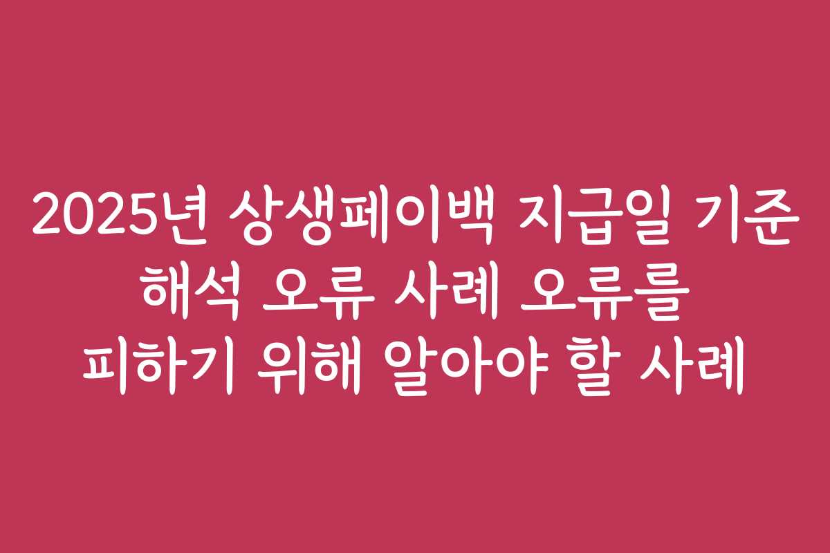2025년 상생페이백 지급일 기준 해석 오류 사례 오류를 피하기 위해 알아야 할 사례 2025년 상생페이백 지급일 기준 해석 오류 사례 오류를 피하기 위해 알아야 할 사례