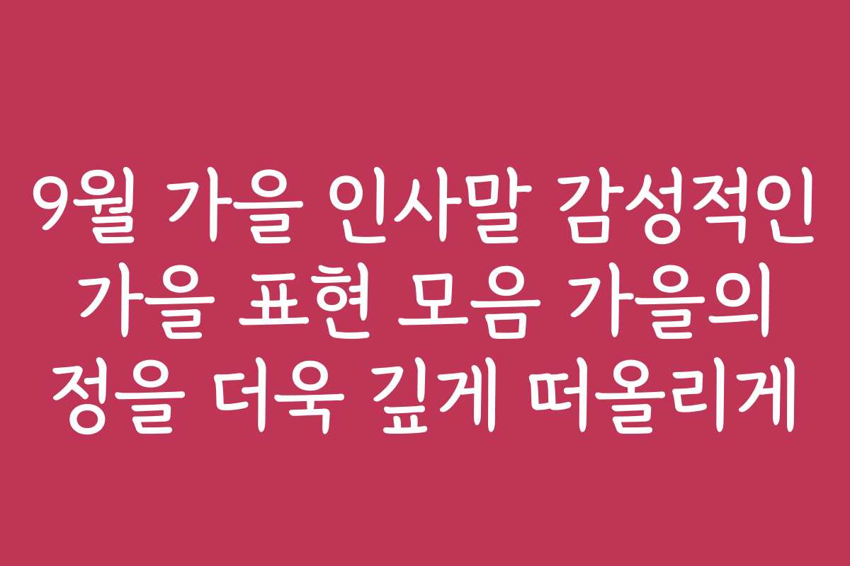 9월 가을 인사말 감성적인 가을 표현 모음 가을의 정을 더욱 깊게 떠올리게