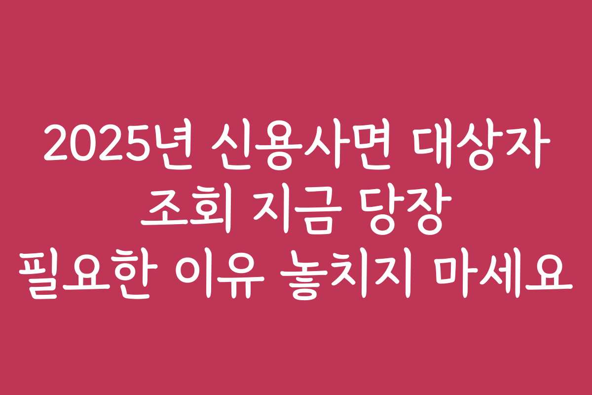 2025년 신용사면 대상자 조회 지금 당장 필요한 이유 놓치지 마세요