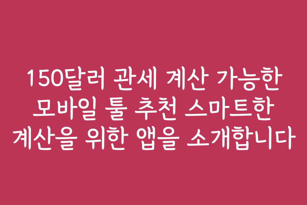 150달러 관세 계산 가능한 모바일 툴 추천 스마트한 계산을 위한 앱을 소개합니다