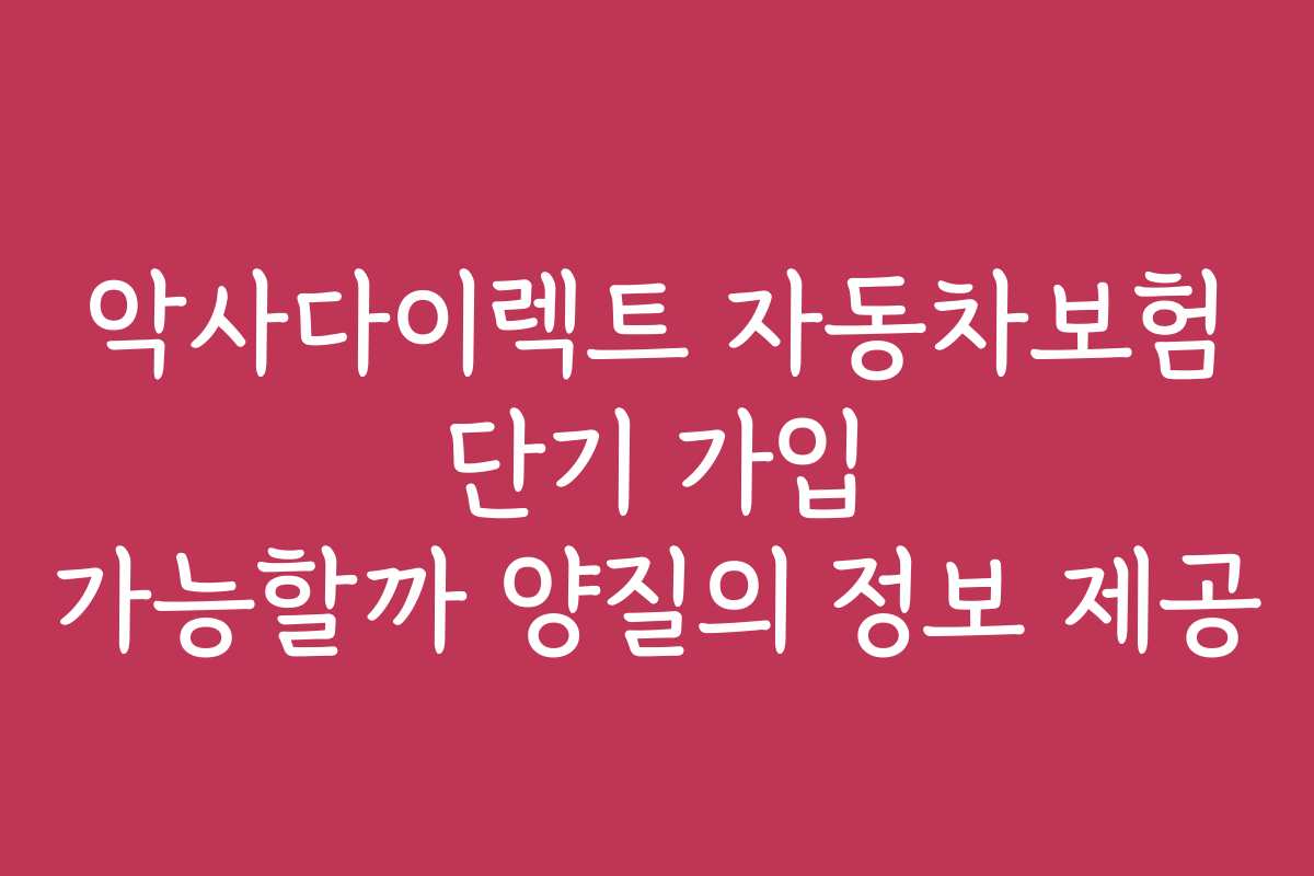 악사다이렉트 자동차보험 단기 가입 가능할까 양질의 정보 제공