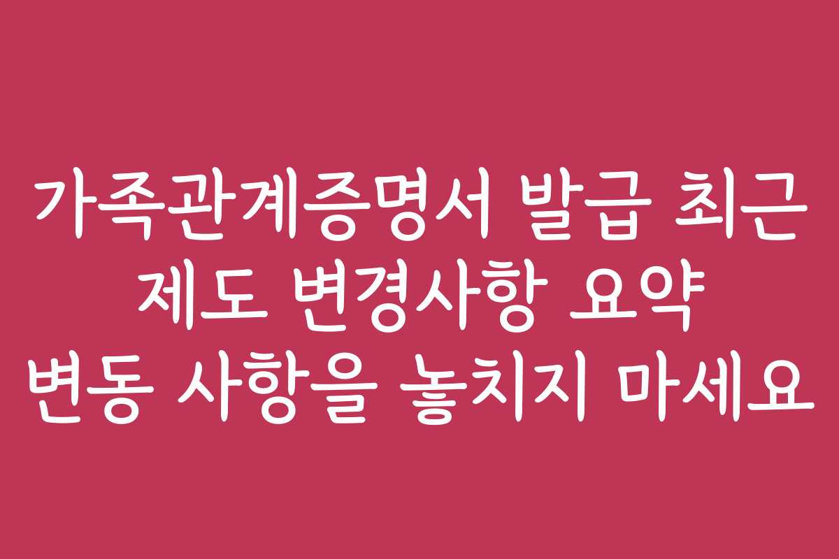 가족관계증명서 발급 최근 제도 변경사항 요약 변동 사항을 놓치지 마세요