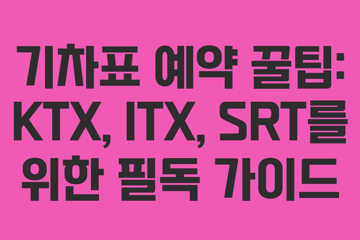 기차표 예약 꿀팁: KTX, ITX, SRT를 위한 필독 가이드