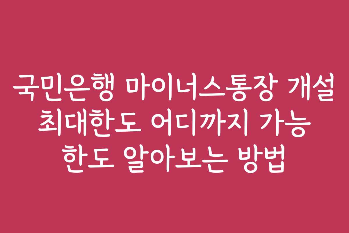 국민은행 마이너스통장 개설 최대한도 어디까지 가능 한도 알아보는 방법