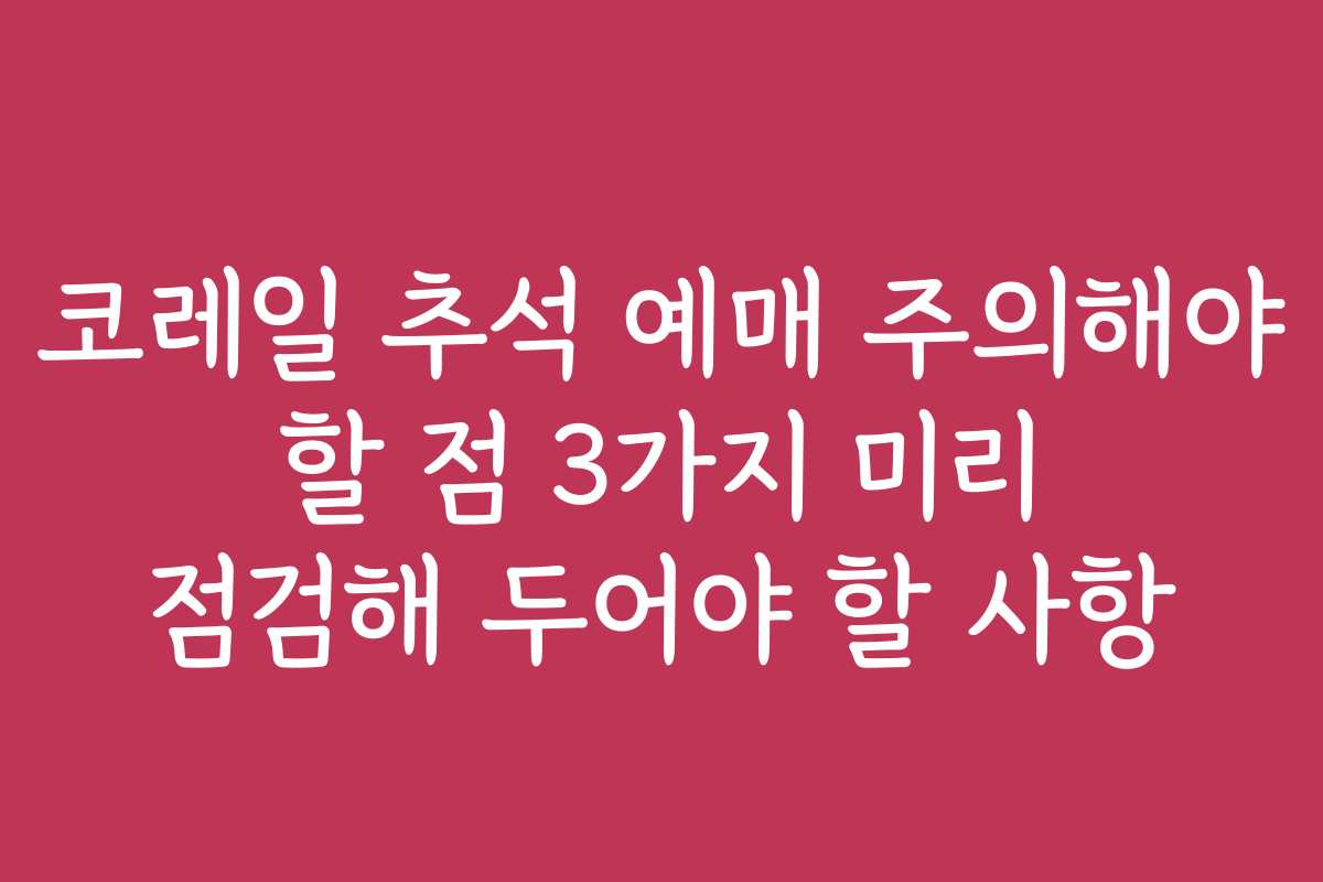 코레일 추석 예매 주의해야 할 점 3가지 미리 점검해 두어야 할 사항