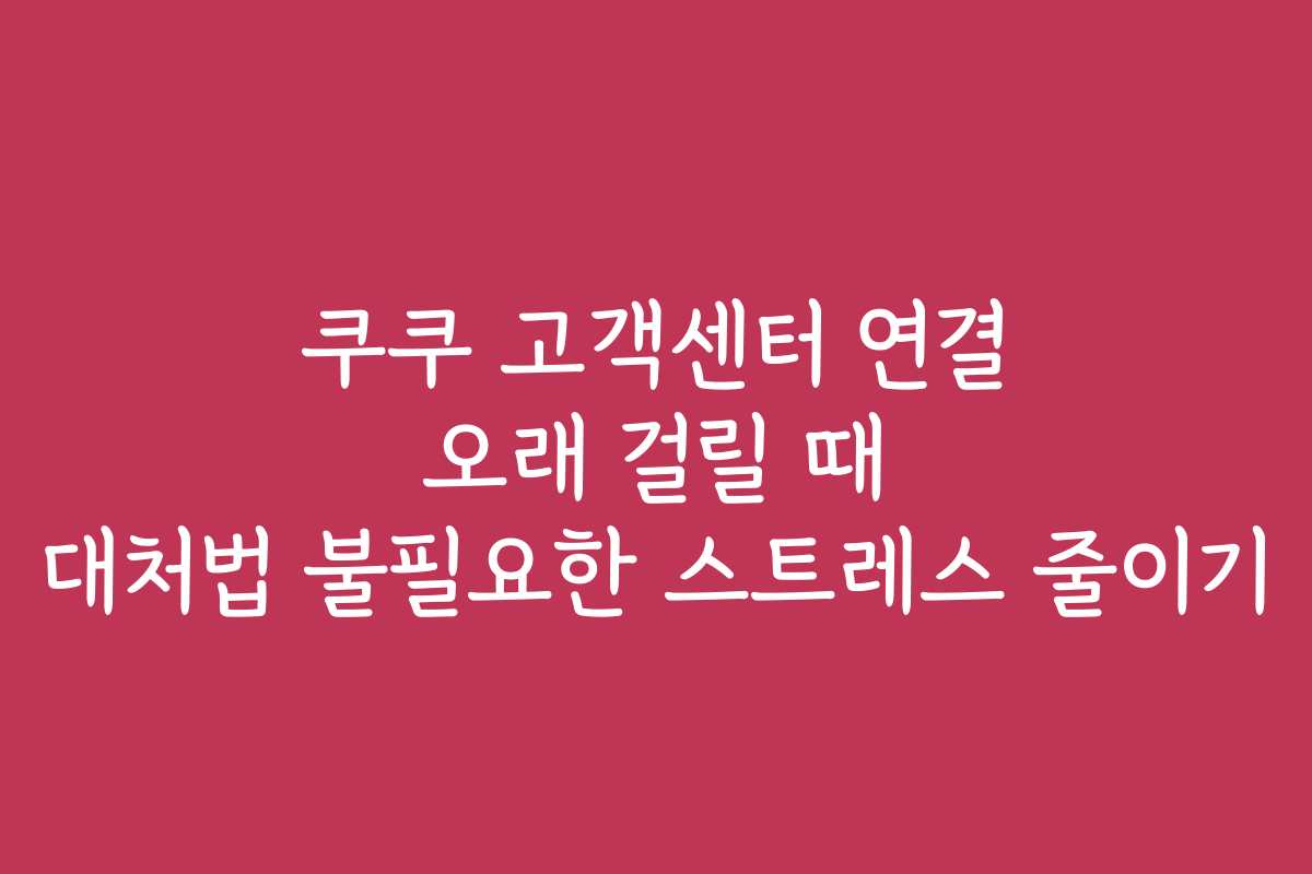 쿠쿠 고객센터 연결 오래 걸릴 때 대처법 불필요한 스트레스 줄이기 쿠쿠 고객센터 연결 오래 걸릴 때 대처법 불필요한 스트레스 줄이기