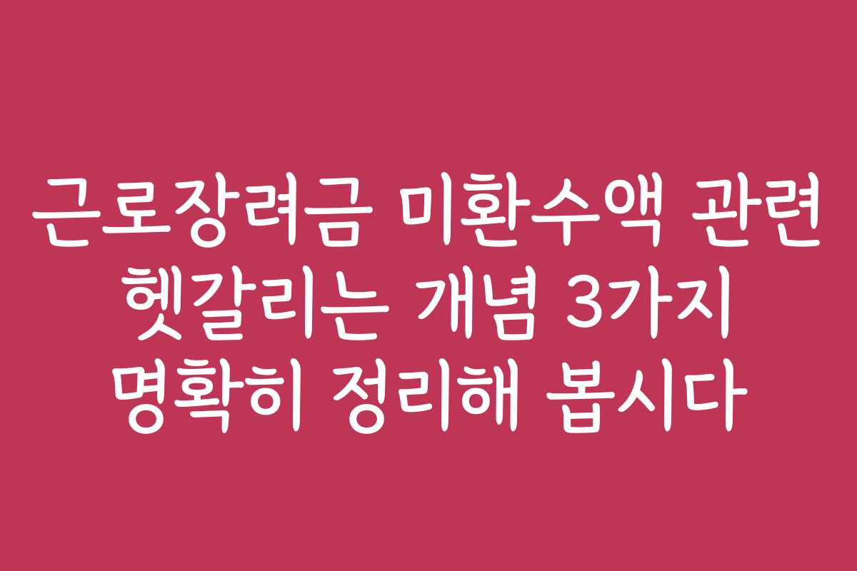 근로장려금 미환수액 관련 헷갈리는 개념 3가지 명확히 정리해 봅시다