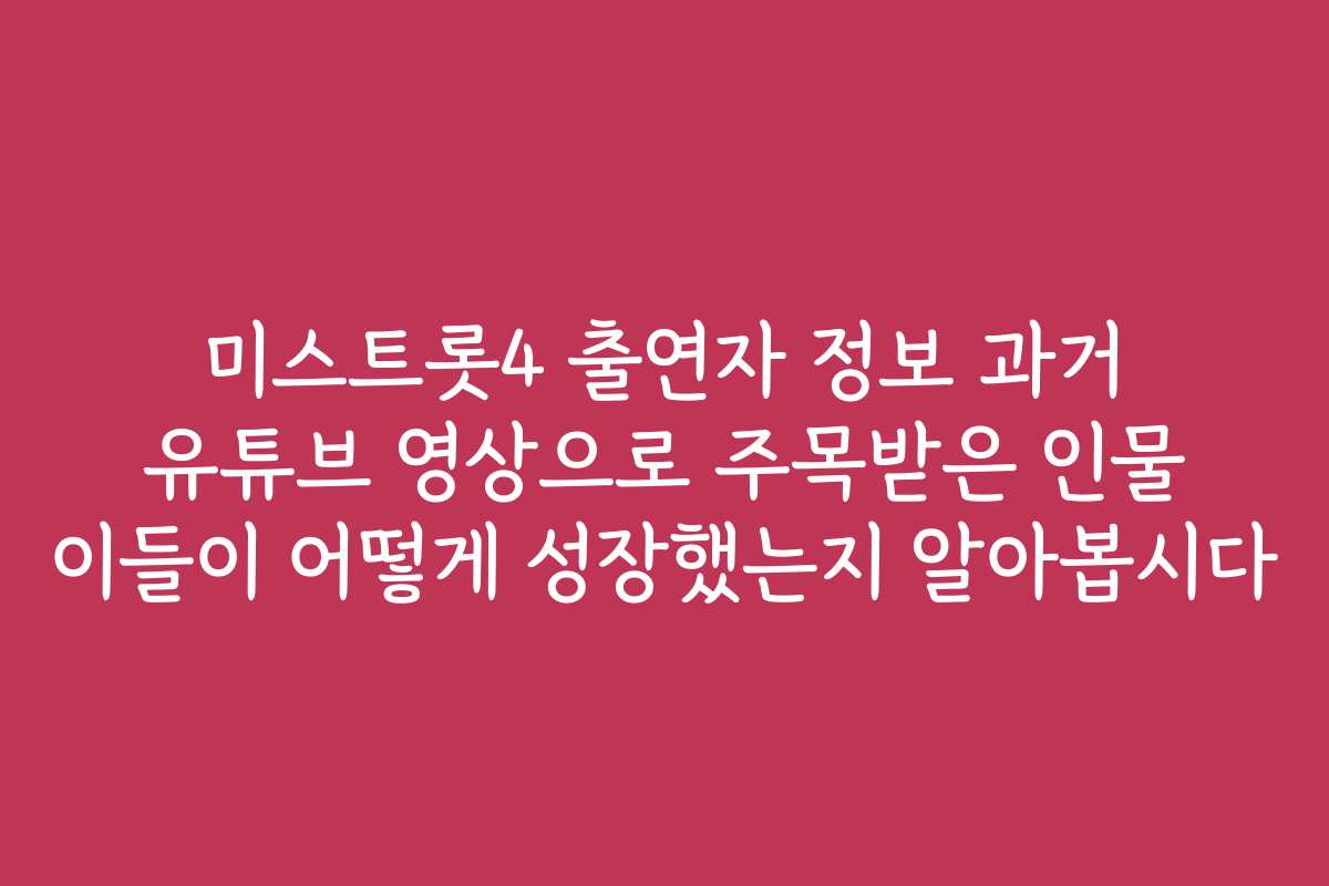 미스트롯4 출연자 정보 과거 유튜브 영상으로 주목받은 인물 이들이 어떻게 성장했는지 알아봅시다 미스트롯4 출연자 정보 과거 유튜브 영상으로 주목받은 인물 이들이 어떻게 성장했는지 알아봅시다