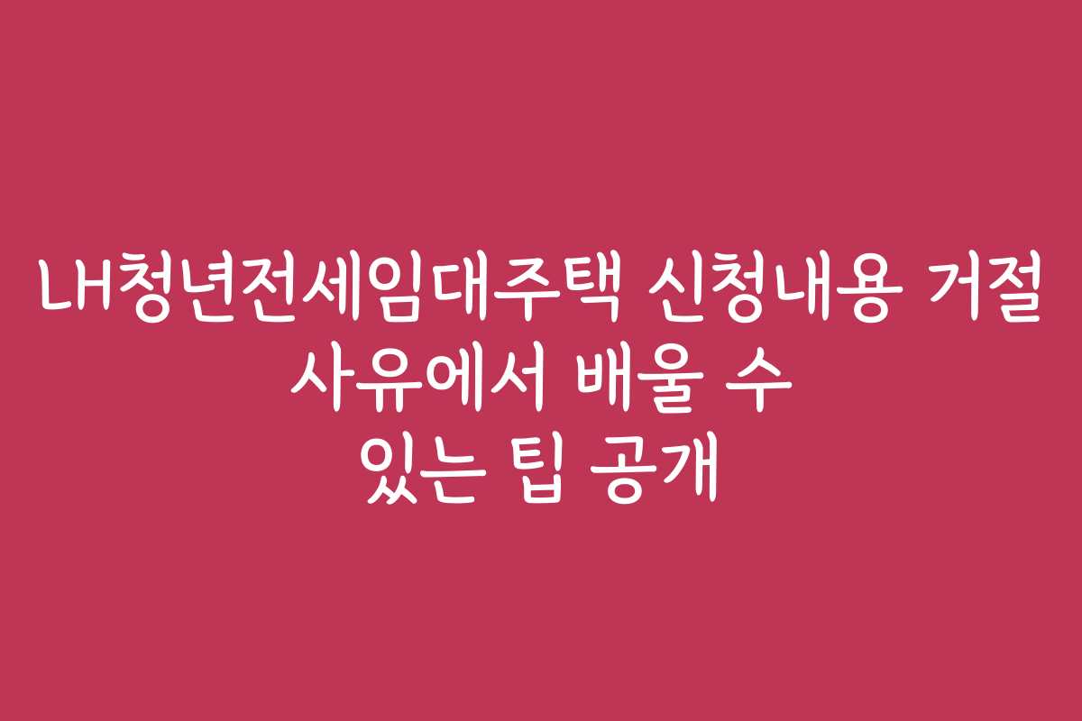 LH청년전세임대주택 신청내용 거절 사유에서 배울 수 있는 팁 공개