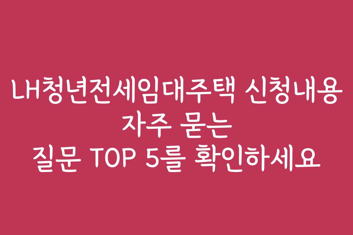 LH청년전세임대주택 신청내용 자주 묻는 질문 TOP 5를 확인하세요