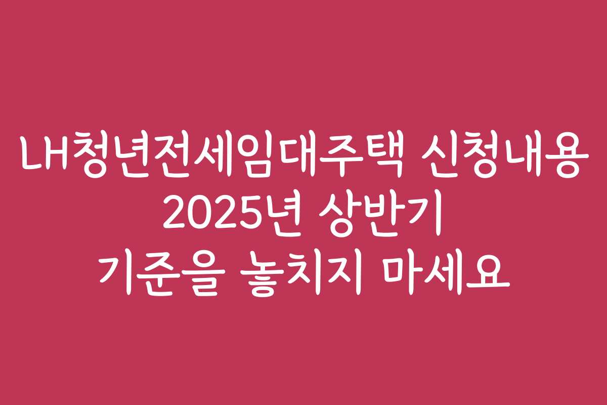 LH청년전세임대주택 신청내용 2025년 상반기 기준을 놓치지 마세요 LH청년전세임대주택 신청내용 2025년 상반기 기준을 놓치지 마세요