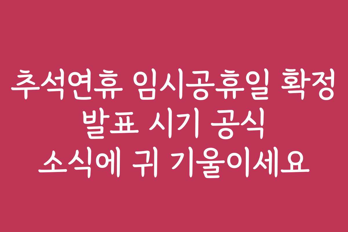 추석연휴 임시공휴일 확정 발표 시기 공식 소식에 귀 기울이세요