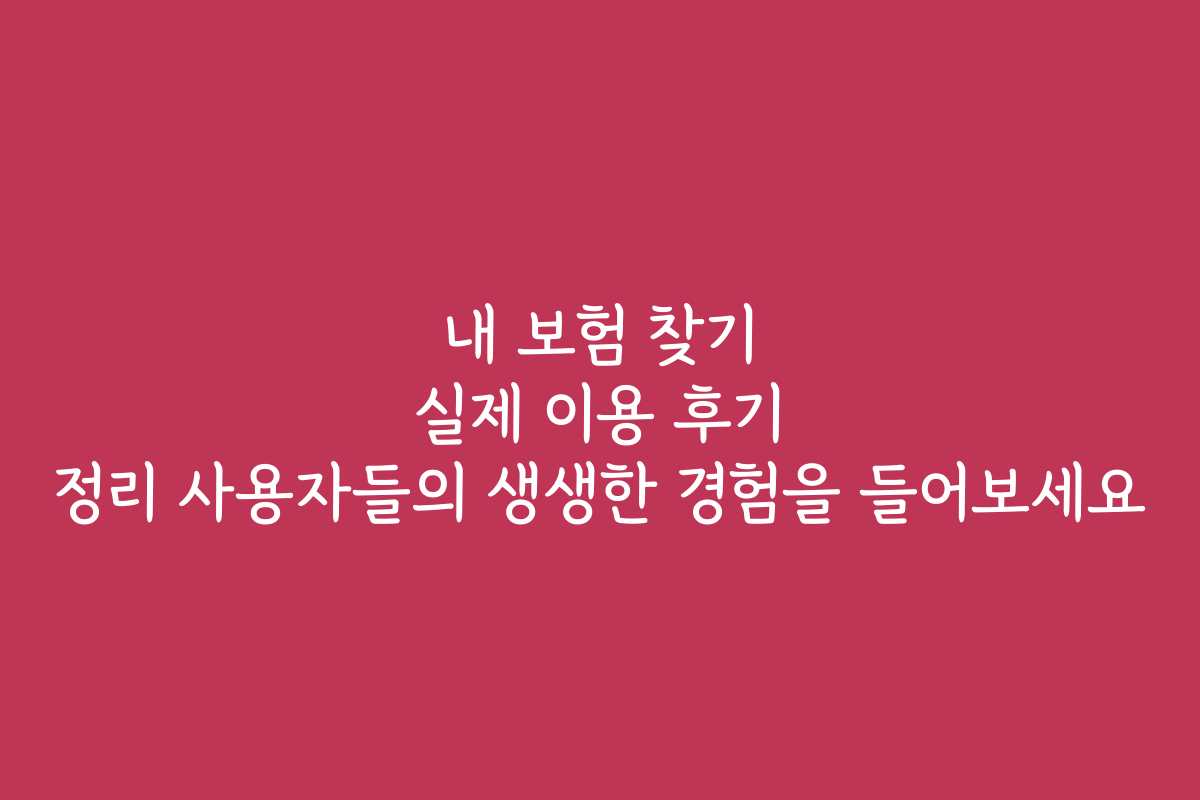 내 보험 찾기 실제 이용 후기 정리 사용자들의 생생한 경험을 들어보세요