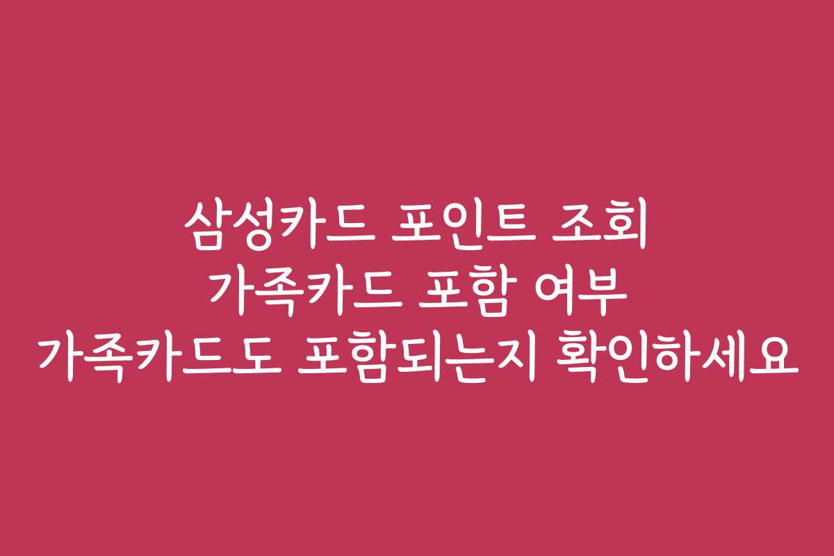 삼성카드 포인트 조회 가족카드 포함 여부 가족카드도 포함되는지 확인하세요