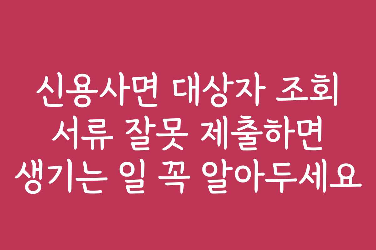 신용사면 대상자 조회 서류 잘못 제출하면 생기는 일 꼭 알아두세요