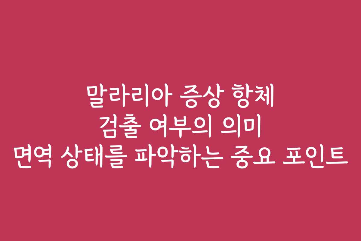 말라리아 증상 항체 검출 여부의 의미 면역 상태를 파악하는 중요 포인트