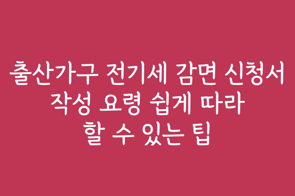 출산가구 전기세 감면 신청서 작성 요령 쉽게 따라 할 수 있는 팁 출산가구 전기세 감면 신청서 작성 요령 쉽게 따라 할 수 있는 팁