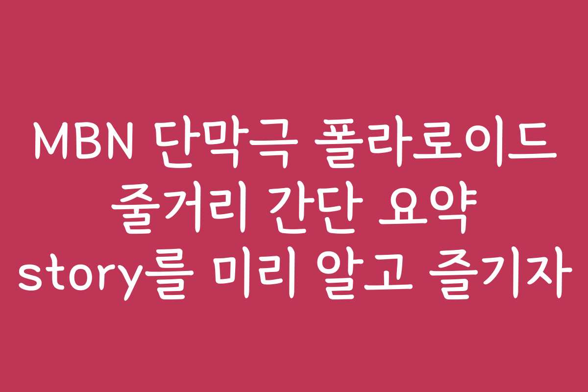 MBN 단막극 폴라로이드 줄거리 간단 요약 story를 미리 알고 즐기자