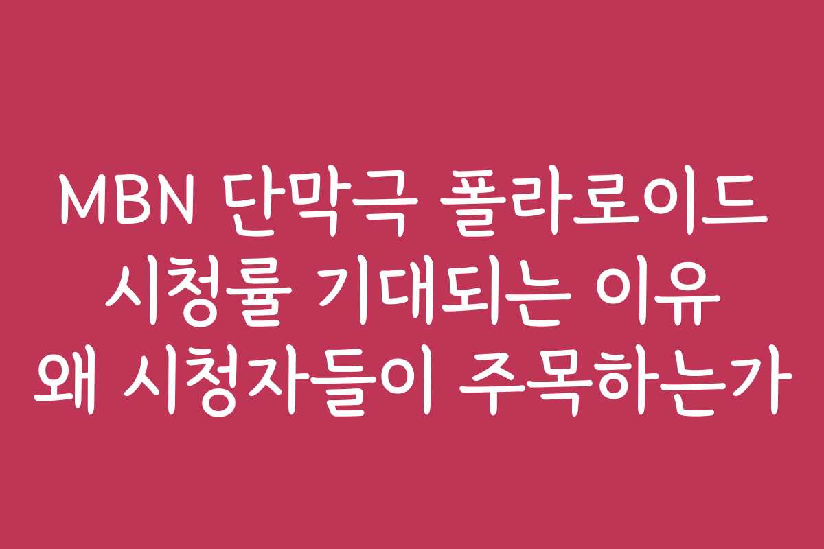 MBN 단막극 폴라로이드 시청률 기대되는 이유 왜 시청자들이 주목하는가