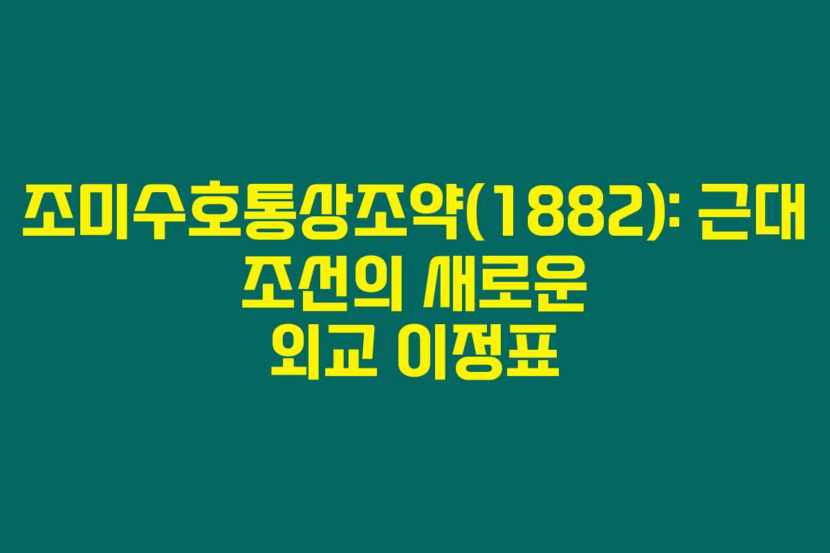 조미수호통상조약(1882): 근대 조선의 새로운 외교 이정표 조미수호통상조약(1882): 근대 조선의 새로운 외교 이정표