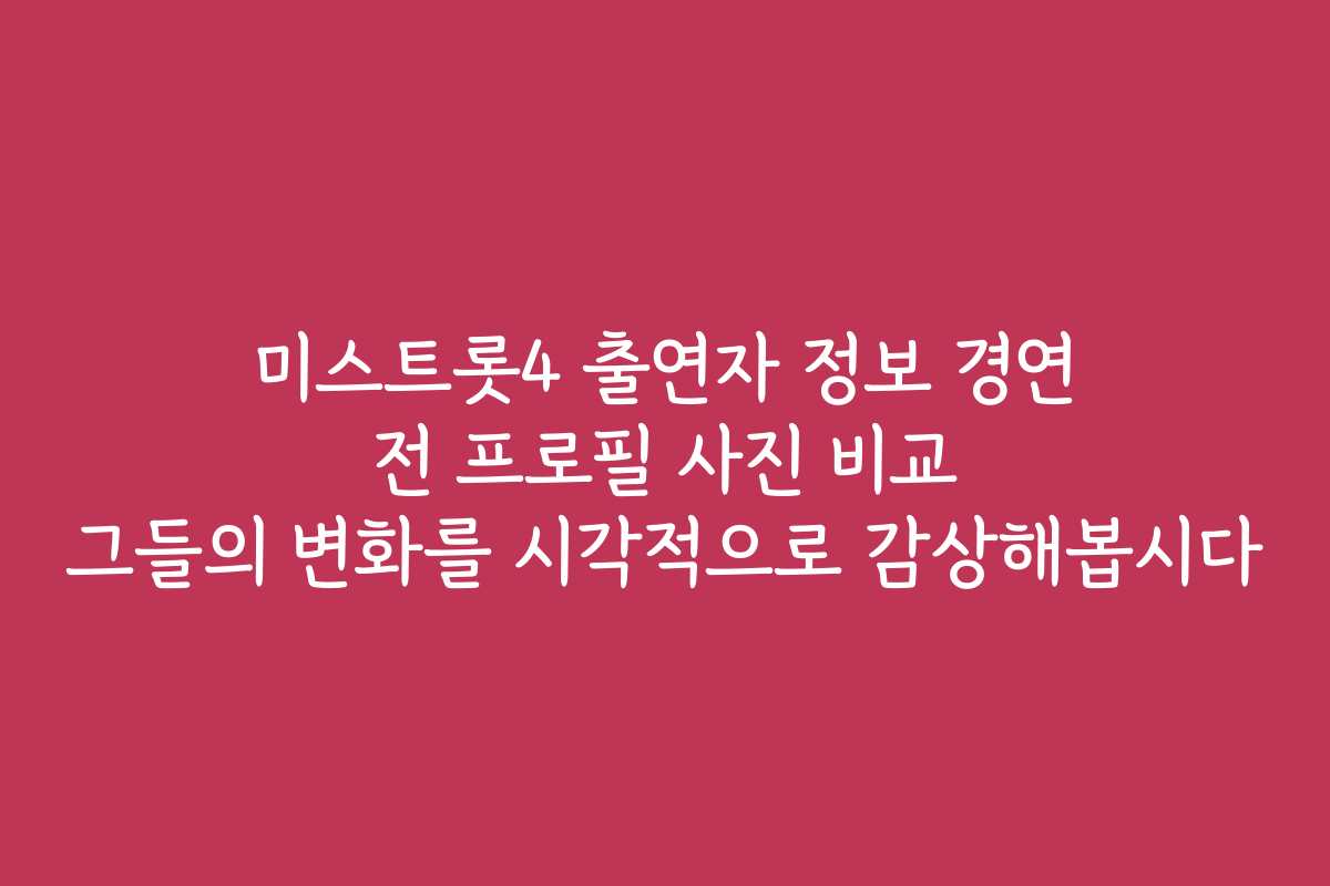 미스트롯4 출연자 정보 경연 전 프로필 사진 비교 그들의 변화를 시각적으로 감상해봅시다