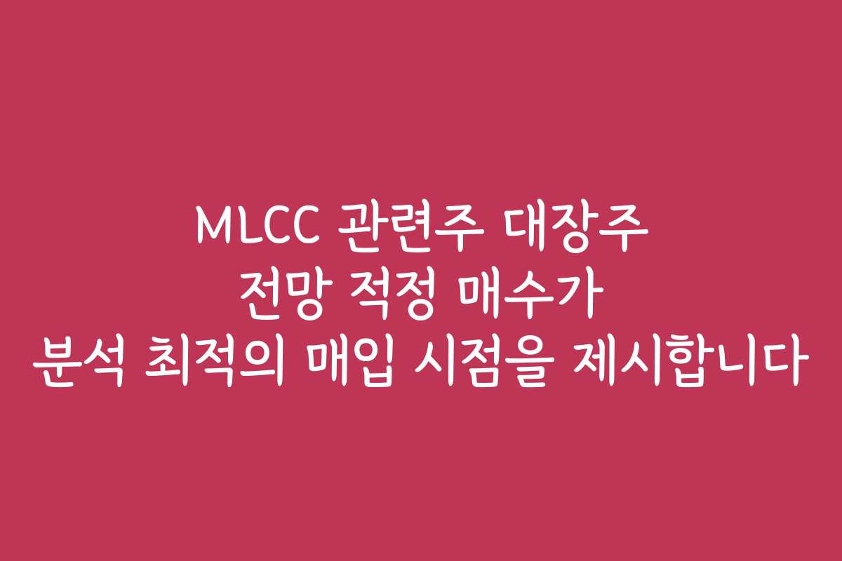 MLCC 관련주 대장주 전망 적정 매수가 분석 최적의 매입 시점을 제시합니다