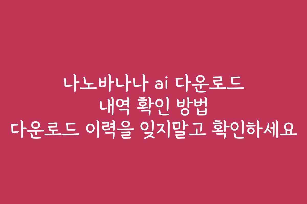 나노바나나 ai 다운로드 내역 확인 방법 다운로드 이력을 잊지말고 확인하세요