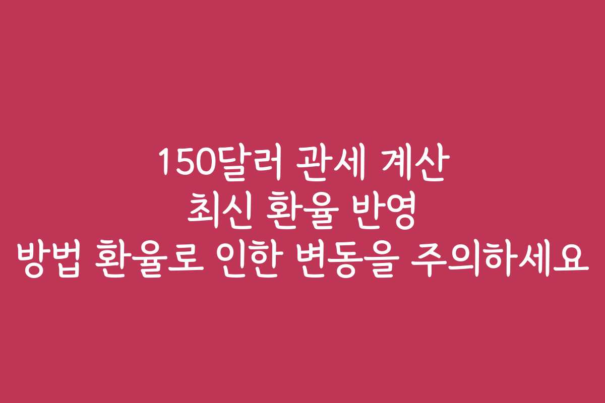 150달러 관세 계산 최신 환율 반영 방법 환율로 인한 변동을 주의하세요