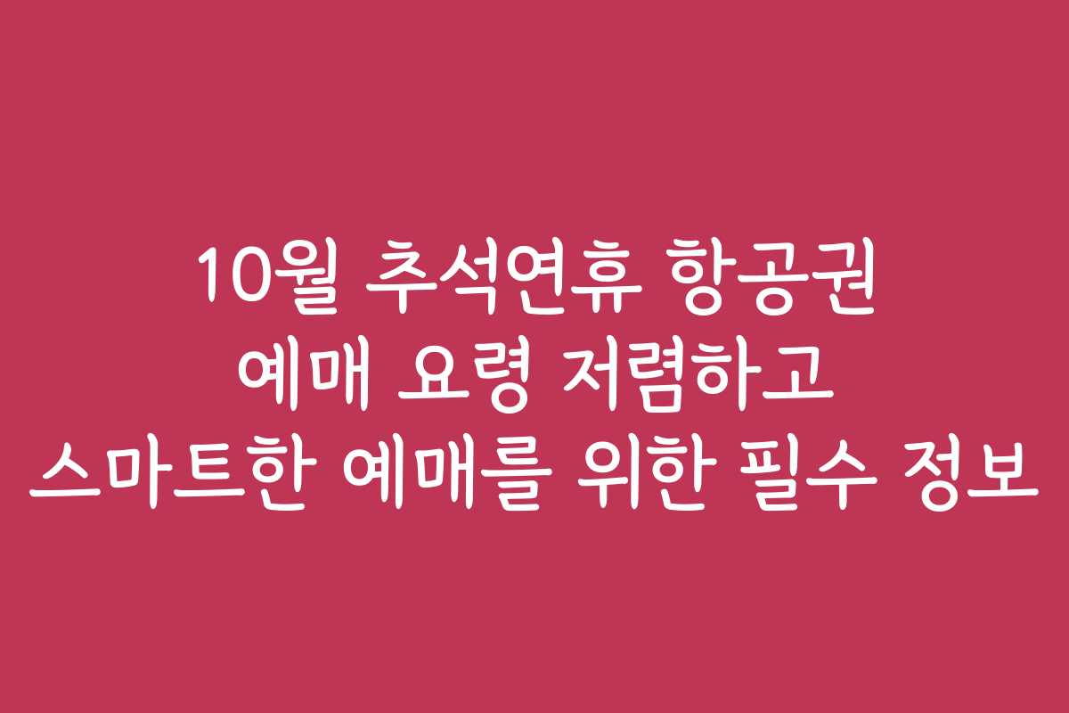10월 추석연휴 항공권 예매 요령 저렴하고 스마트한 예매를 위한 필수 정보