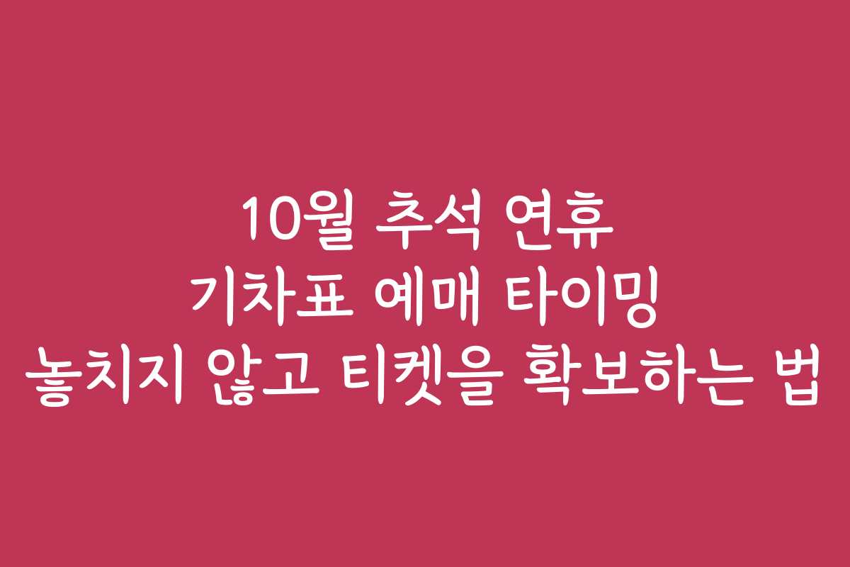 10월 추석 연휴 기차표 예매 타이밍 놓치지 않고 티켓을 확보하는 법