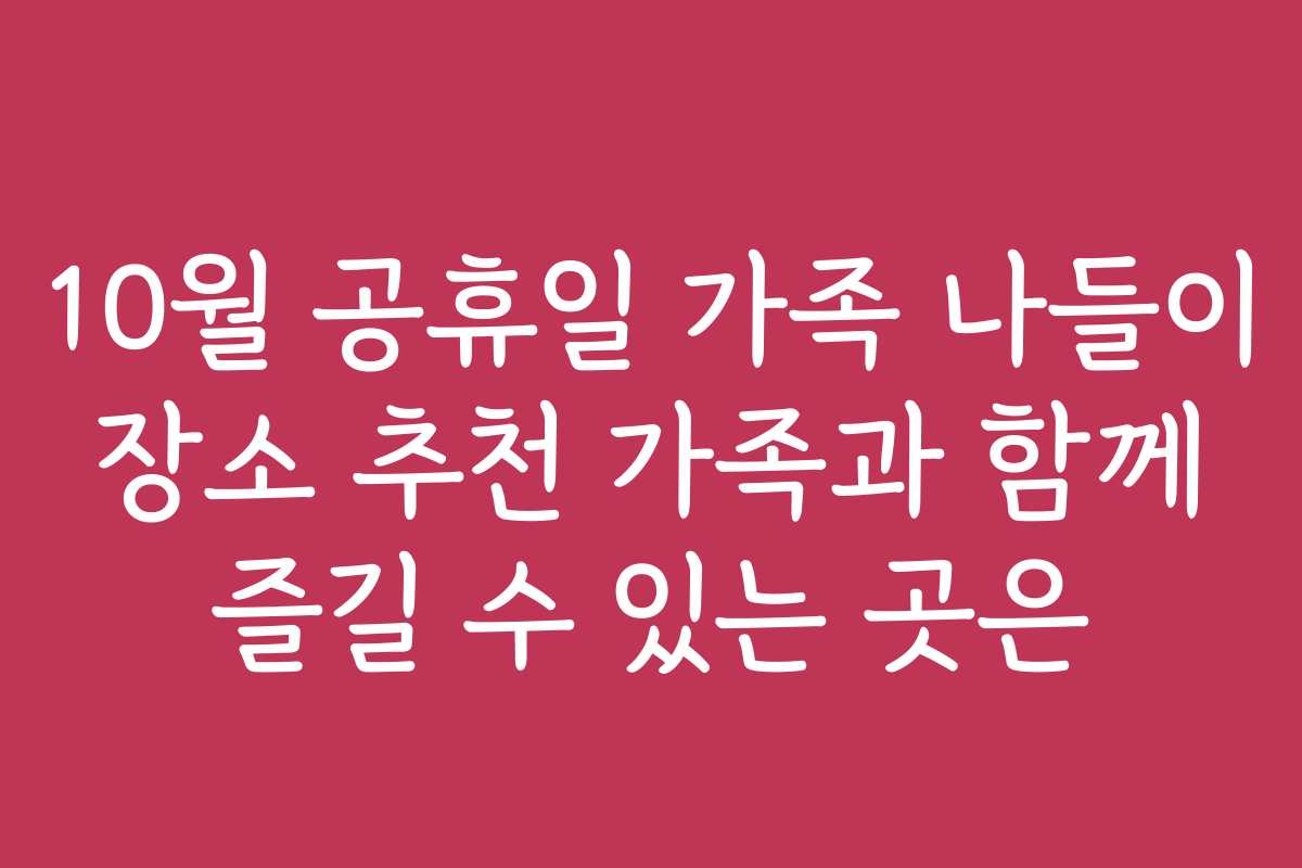 10월 공휴일 가족 나들이 장소 추천 가족과 함께 즐길 수 있는 곳은