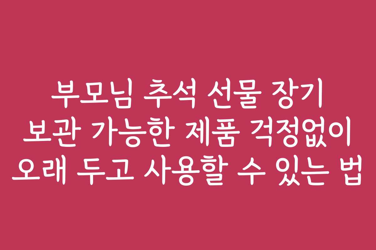 부모님 추석 선물 장기 보관 가능한 제품 걱정없이 오래 두고 사용할 수 있는 법