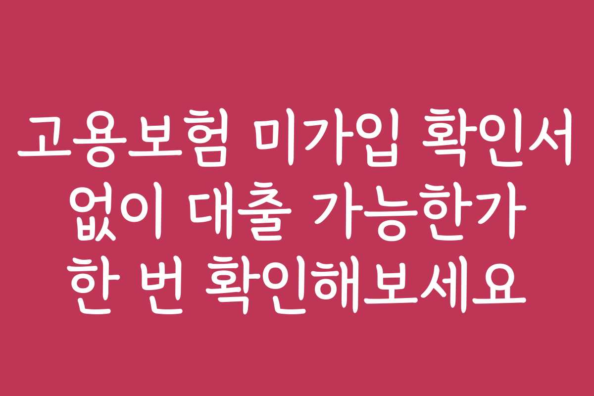고용보험 미가입 확인서 없이 대출 가능한가 한 번 확인해보세요