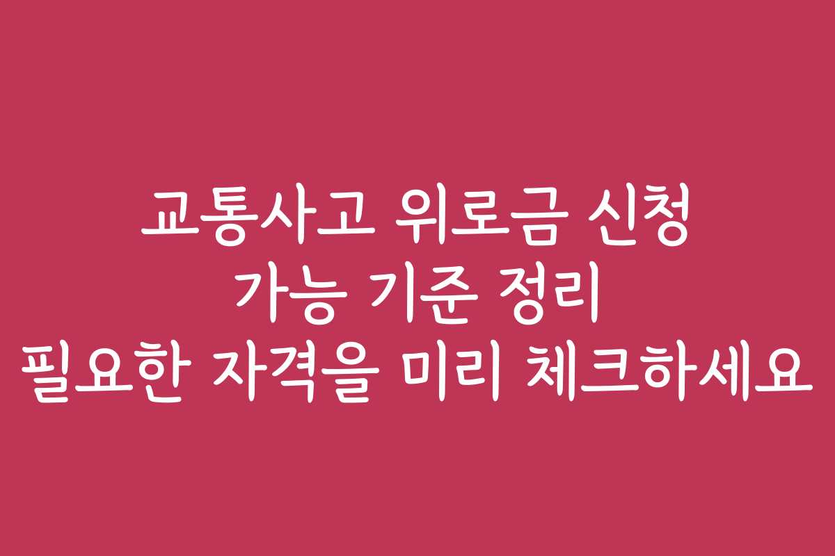 교통사고 위로금 신청 가능 기준 정리 필요한 자격을 미리 체크하세요