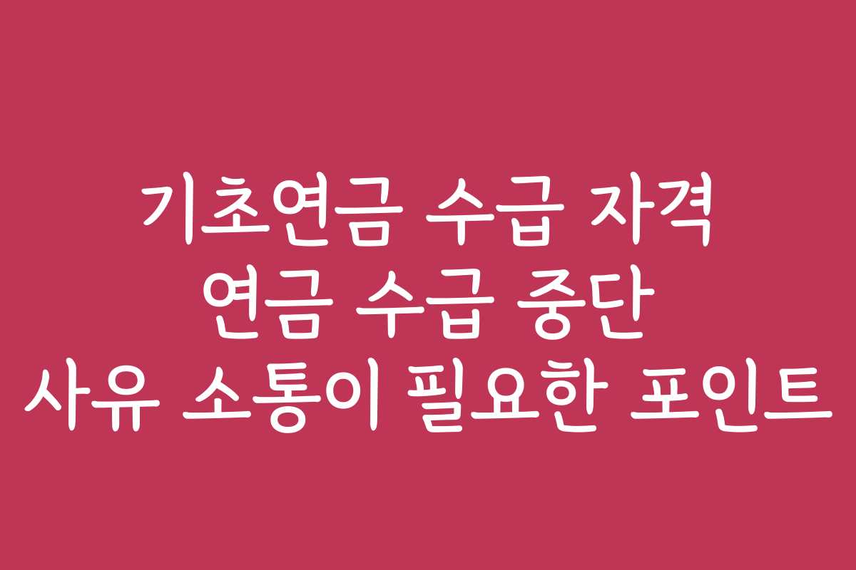 기초연금 수급 자격 연금 수급 중단 사유 소통이 필요한 포인트