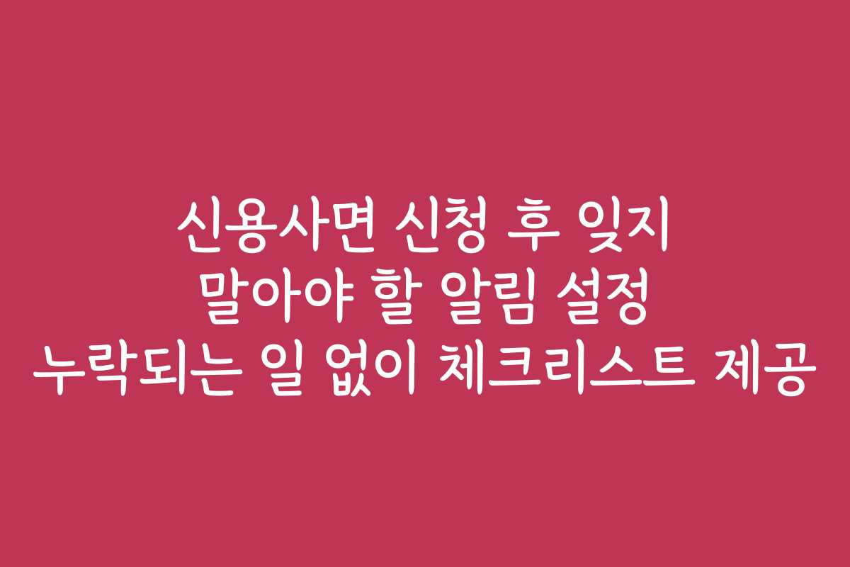 신용사면 신청 후 잊지 말아야 할 알림 설정 누락되는 일 없이 체크리스트 제공