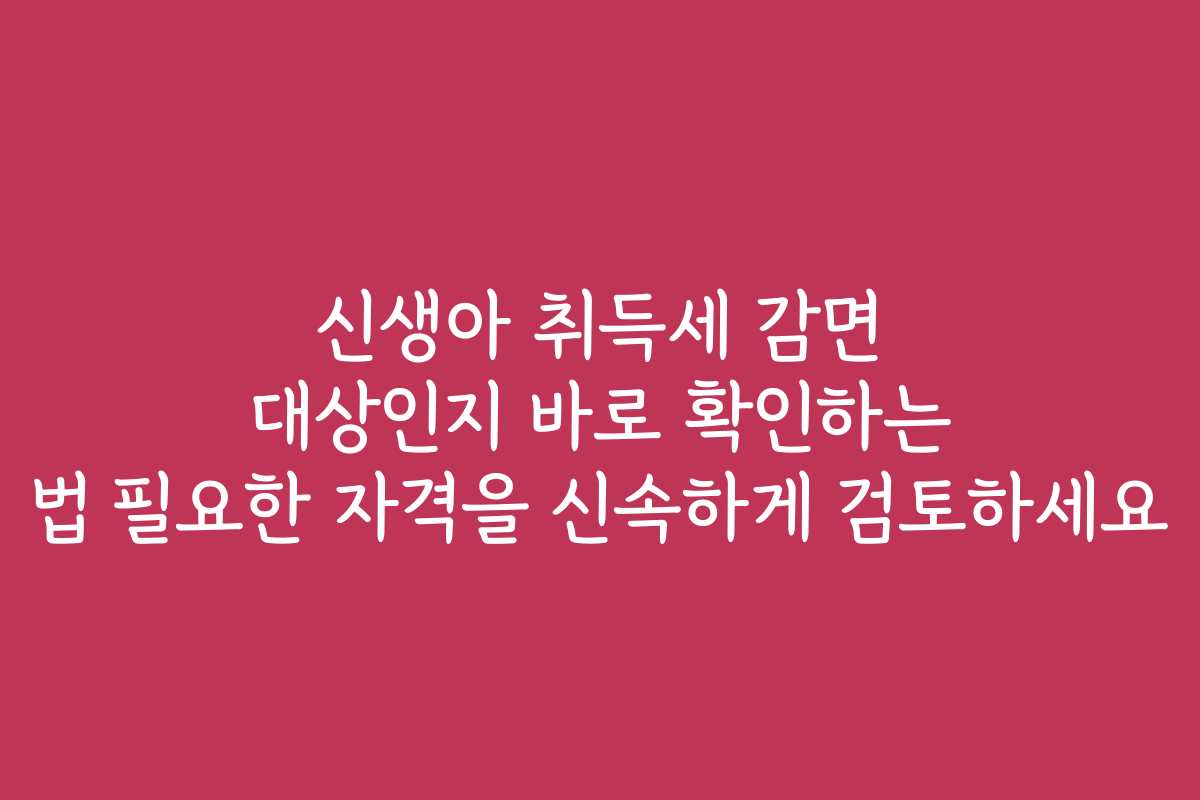 신생아 취득세 감면 대상인지 바로 확인하는 법 필요한 자격을 신속하게 검토하세요