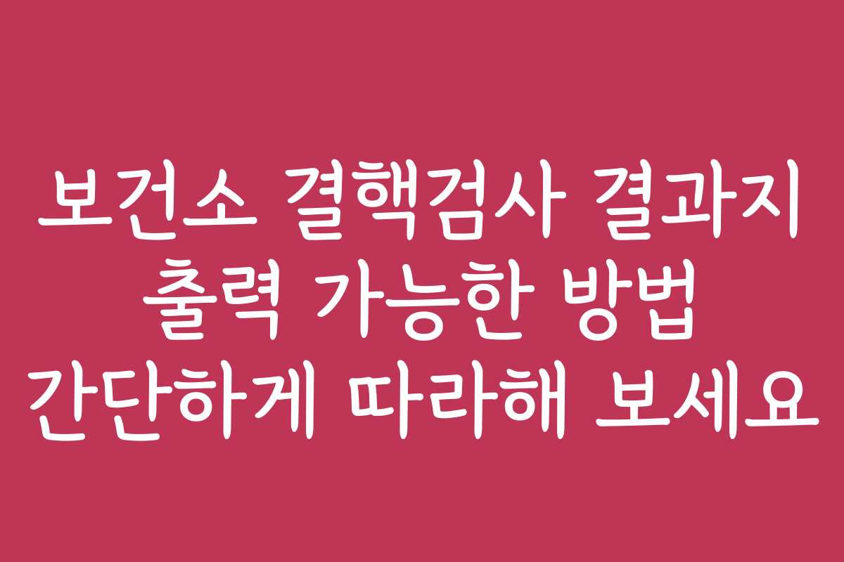 보건소 결핵검사 결과지 출력 가능한 방법 간단하게 따라해 보세요