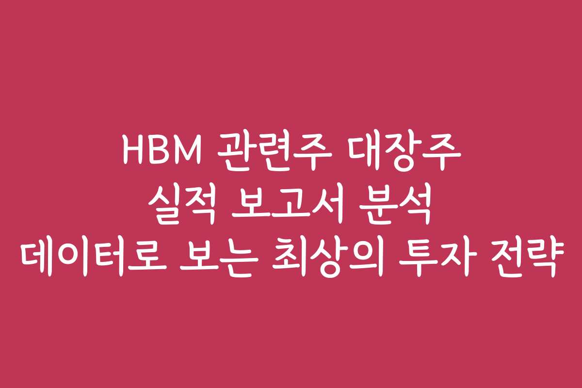 HBM 관련주 대장주 실적 보고서 분석 데이터로 보는 최상의 투자 전략