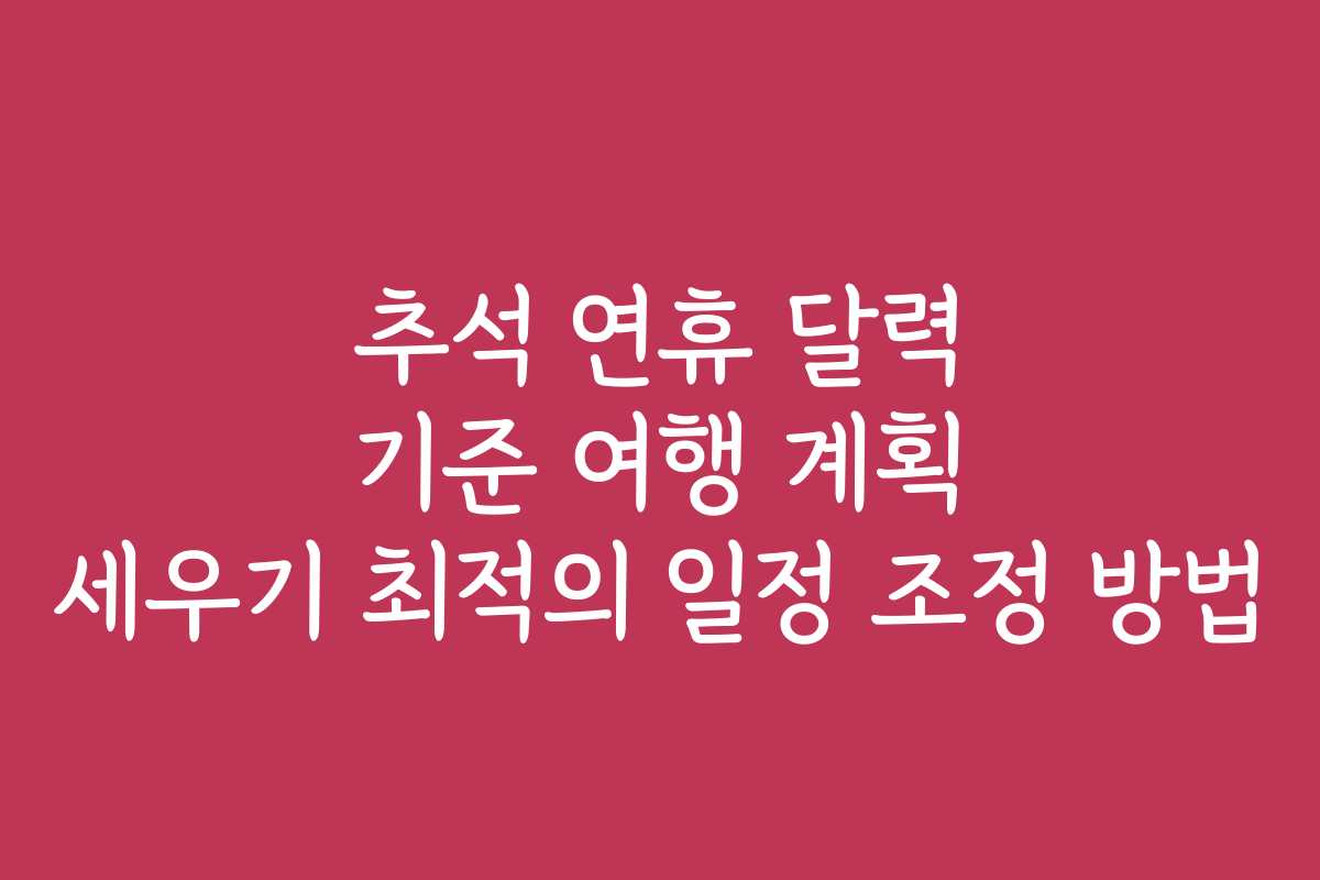 추석 연휴 달력 기준 여행 계획 세우기 최적의 일정 조정 방법